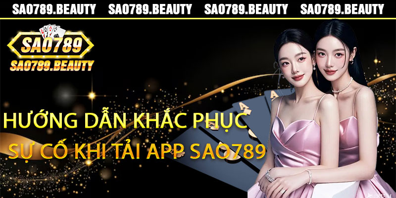 Hướng dẫn khắc phục sự cố khi tải App Sao789