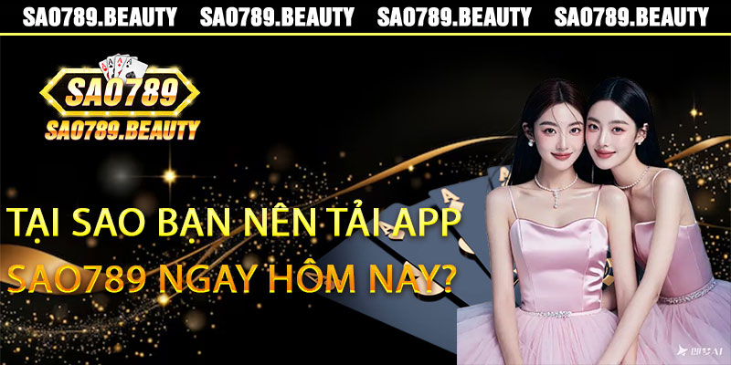 Tại sao bạn nên tải App Sao789 ngay hôm nay?